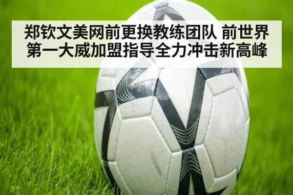 郑钦文美网前更换教练团队 前世界第一大威加盟指导全力冲击新高峰