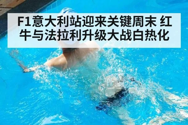 F1意大利站迎来关键周末 红牛与法拉利升级大战白热化