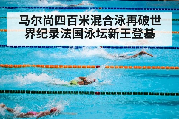 马尔尚四百米混合泳再破世界纪录法国泳坛新王登基